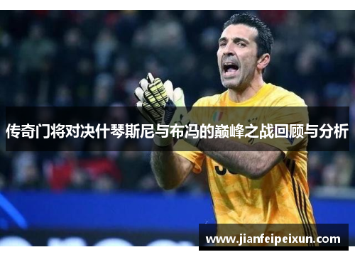 传奇门将对决什琴斯尼与布冯的巅峰之战回顾与分析