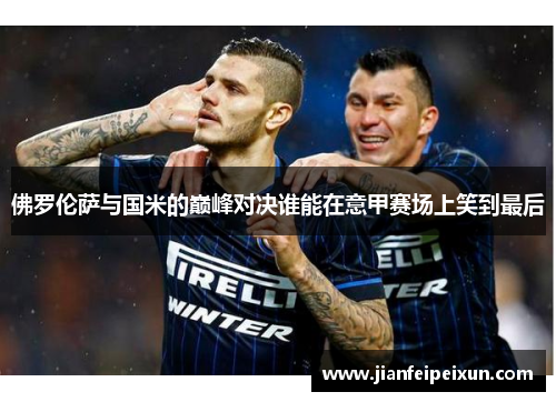 佛罗伦萨与国米的巅峰对决谁能在意甲赛场上笑到最后