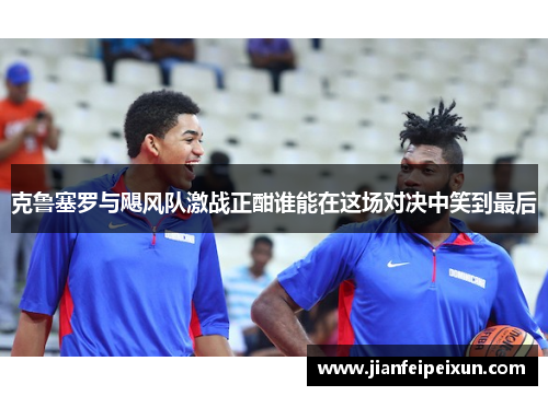 克鲁塞罗与飓风队激战正酣谁能在这场对决中笑到最后