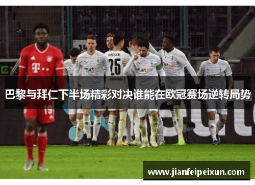 巴黎与拜仁下半场精彩对决谁能在欧冠赛场逆转局势