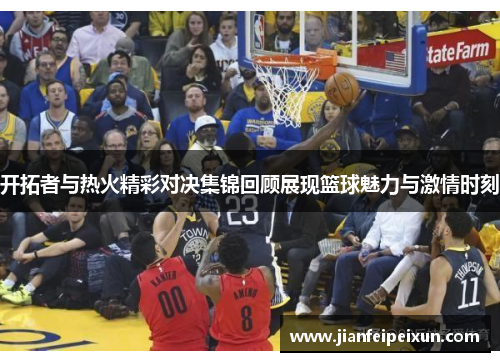 开拓者与热火精彩对决集锦回顾展现篮球魅力与激情时刻