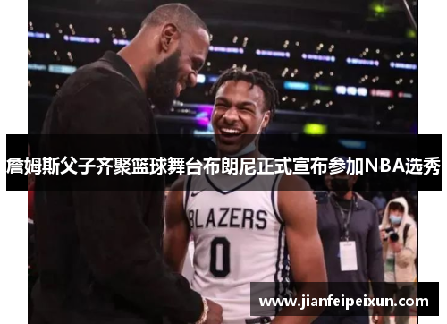 詹姆斯父子齐聚篮球舞台布朗尼正式宣布参加NBA选秀