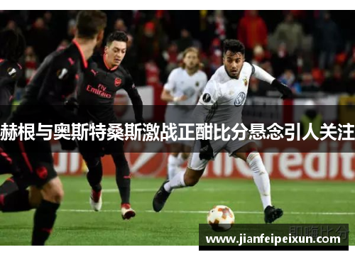 赫根与奥斯特桑斯激战正酣比分悬念引人关注