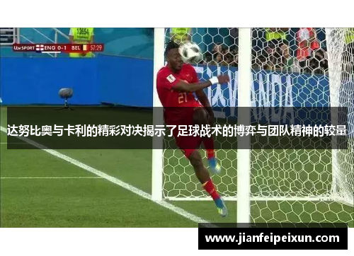达努比奥与卡利的精彩对决揭示了足球战术的博弈与团队精神的较量