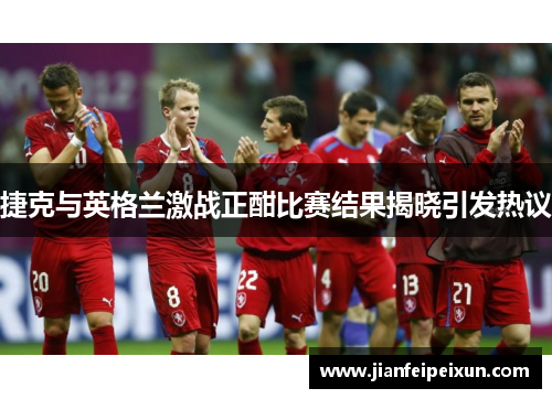 捷克与英格兰激战正酣比赛结果揭晓引发热议