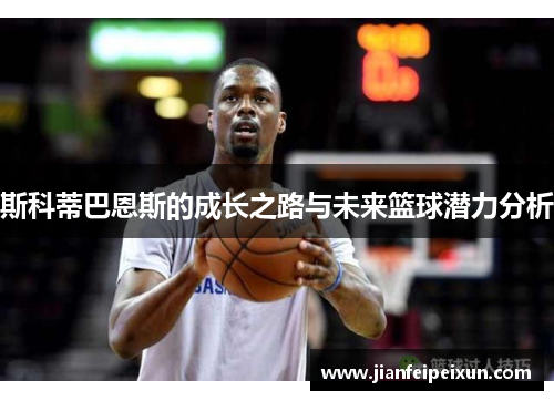 斯科蒂巴恩斯的成长之路与未来篮球潜力分析