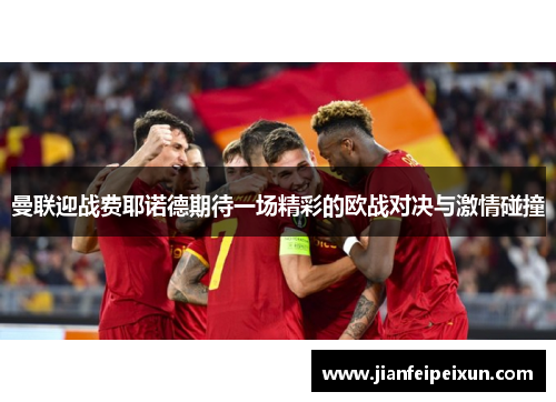 曼联迎战费耶诺德期待一场精彩的欧战对决与激情碰撞