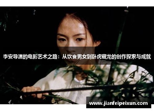 李安导演的电影艺术之路：从饮食男女到卧虎藏龙的创作探索与成就