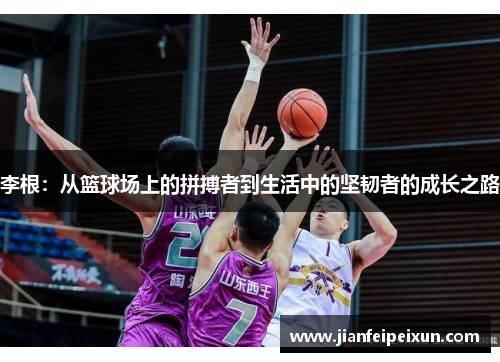 李根:从篮球场上的拼搏者到生活中的坚韧者的成长之路 李根:从篮球场上的拼搏者到生活中的坚韧者的成长之路