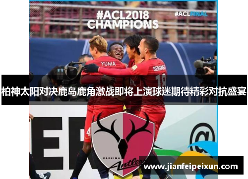 柏神太阳对决鹿岛鹿角激战即将上演球迷期待精彩对抗盛宴