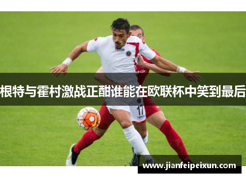 根特与霍村激战正酣谁能在欧联杯中笑到最后