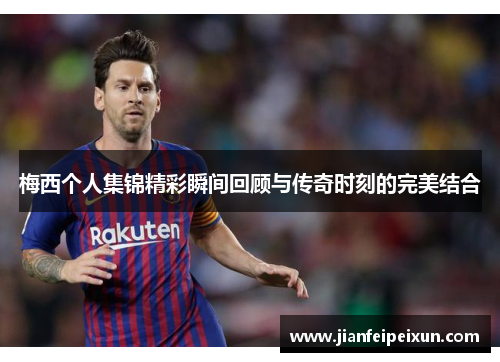 梅西个人集锦精彩瞬间回顾与传奇时刻的完美结合