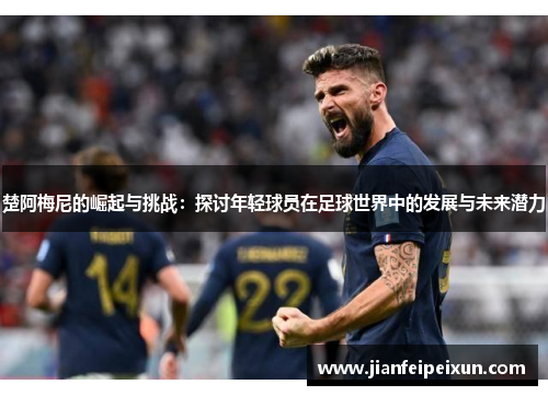 楚阿梅尼的崛起与挑战：探讨年轻球员在足球世界中的发展与未来潜力