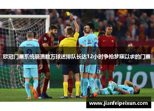 欧冠门票系统崩溃数万球迷排队长达12小时争抢梦寐以求的门票