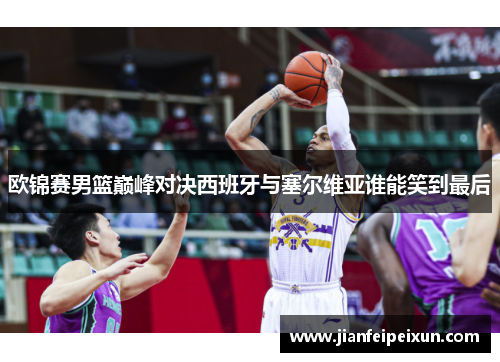 欧锦赛男篮巅峰对决西班牙与塞尔维亚谁能笑到最后