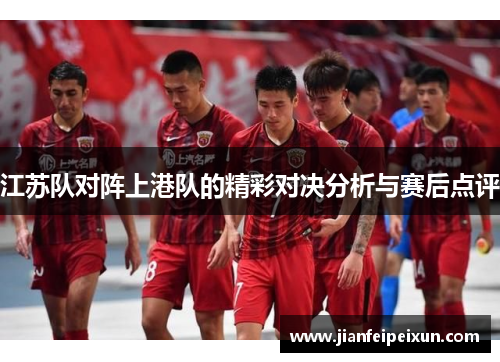 江苏队对阵上港队的精彩对决分析与赛后点评