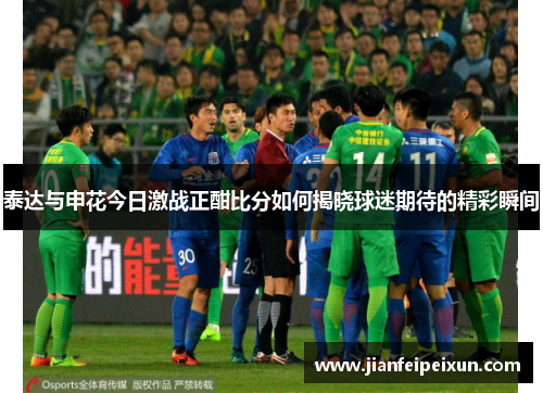 泰达与申花今日激战正酣比分如何揭晓球迷期待的精彩瞬间
