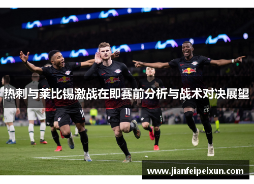 热刺与莱比锡激战在即赛前分析与战术对决展望