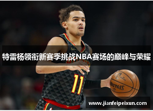 特雷杨领衔新赛季挑战NBA赛场的巅峰与荣耀